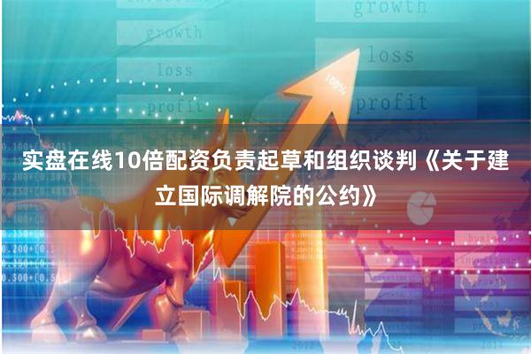 实盘在线10倍配资负责起草和组织谈判《关于建立国际调解院的公