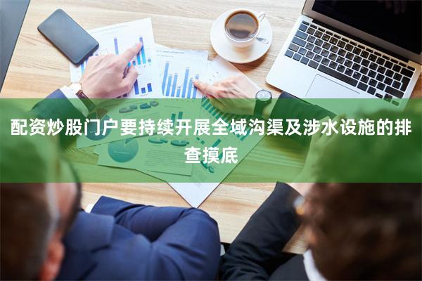 配资炒股门户要持续开展全域沟渠及涉水设施的排查摸底