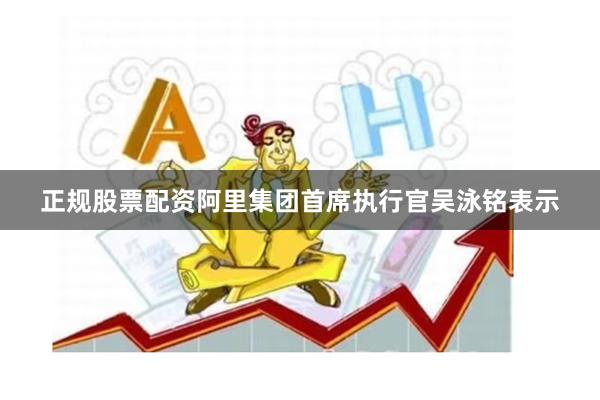 正规股票配资 阿里集团首席执行官吴泳铭表示