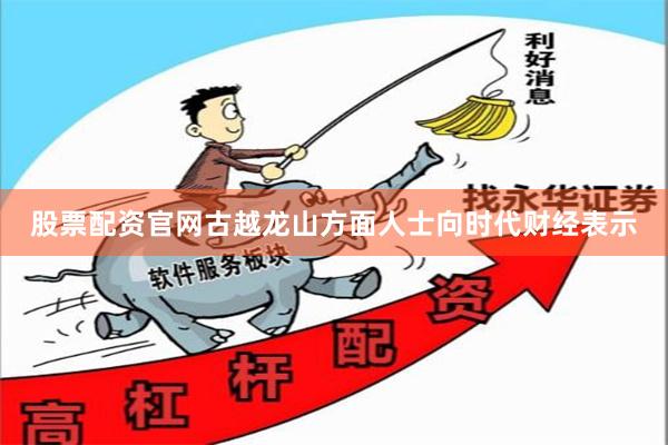 股票配资官网 古越龙山方面人士向时代财经表示