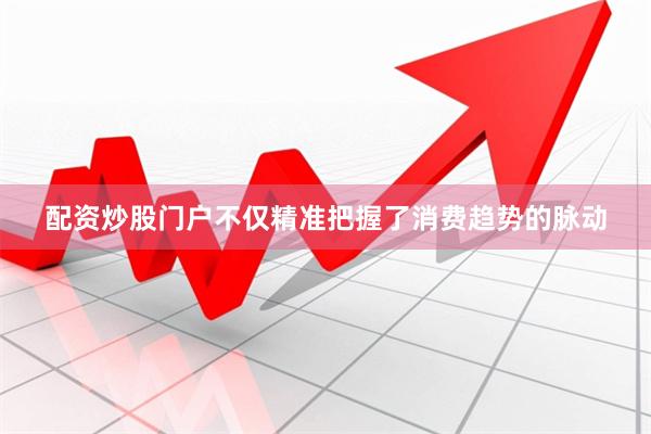 配资炒股门户不仅精准把握了消费趋势的脉动