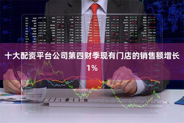 十大配资平台公司第四财季现有门店的销售额增长1%
