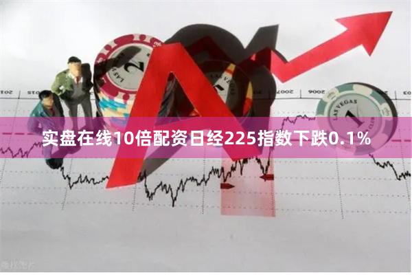 实盘在线10倍配资日经225指数下跌0.1%