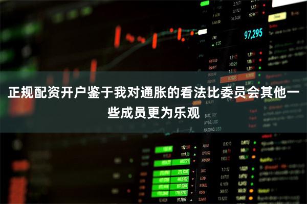 正规配资开户鉴于我对通胀的看法比委员会其他一些成员更为乐观