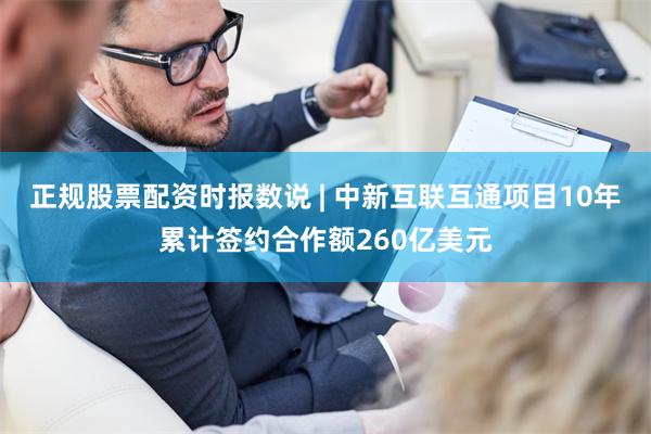 正规股票配资时报数说 | 中新互联互通项目10年累计签约合作额260亿美元